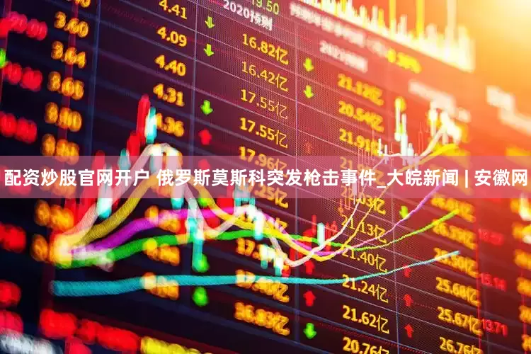 配资炒股官网开户 俄罗斯莫斯科突发枪击事件_大皖新闻 | 安徽网