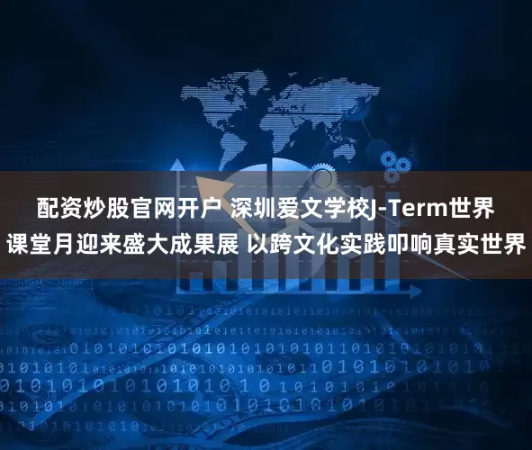 配资炒股官网开户 深圳爱文学校J-Term世界课堂月迎来盛大成果展 以跨文化实践叩响真实世界