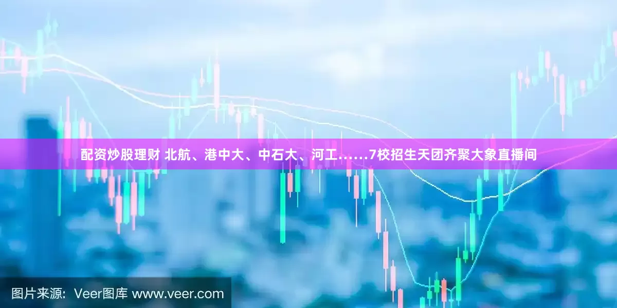 配资炒股理财 北航、港中大、中石大、河工……7校招生天团齐聚大象直播间