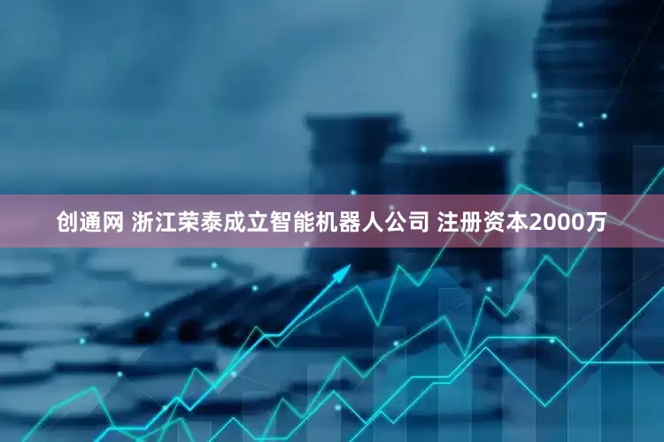 创通网 浙江荣泰成立智能机器人公司 注册资本2000万