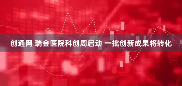 创通网 瑞金医院科创周启动 一批创新成果将转化