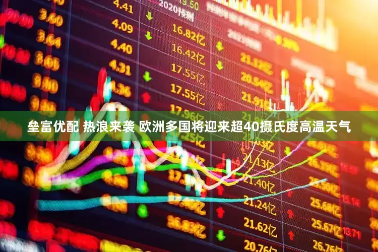 垒富优配 热浪来袭 欧洲多国将迎来超40摄氏度高温天气