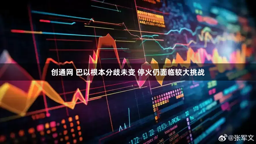 创通网 巴以根本分歧未变 停火仍面临较大挑战