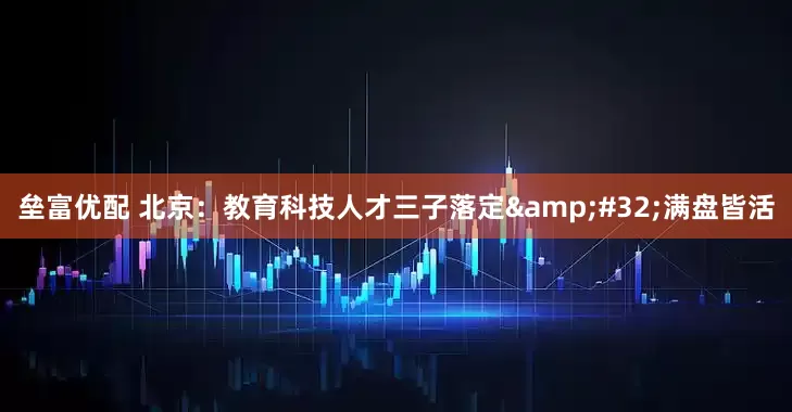 垒富优配 北京：教育科技人才三子落定&#32;满盘皆活