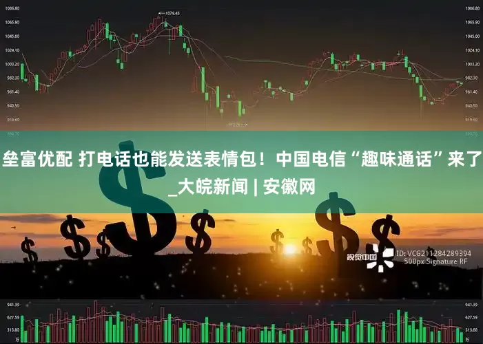 垒富优配 打电话也能发送表情包！中国电信“趣味通话”来了_大皖新闻 | 安徽网