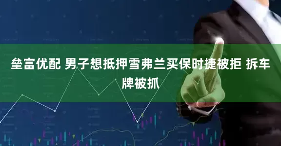 垒富优配 男子想抵押雪弗兰买保时捷被拒 拆车牌被抓