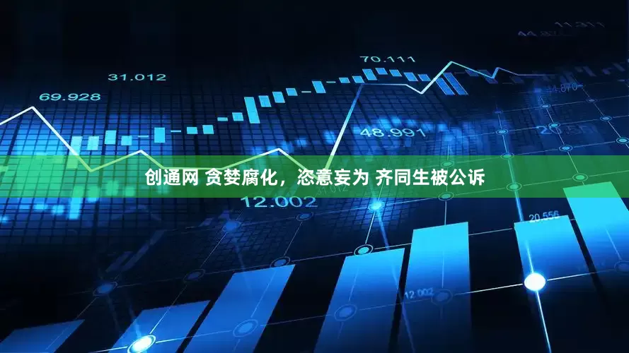 创通网 贪婪腐化，恣意妄为 齐同生被公诉