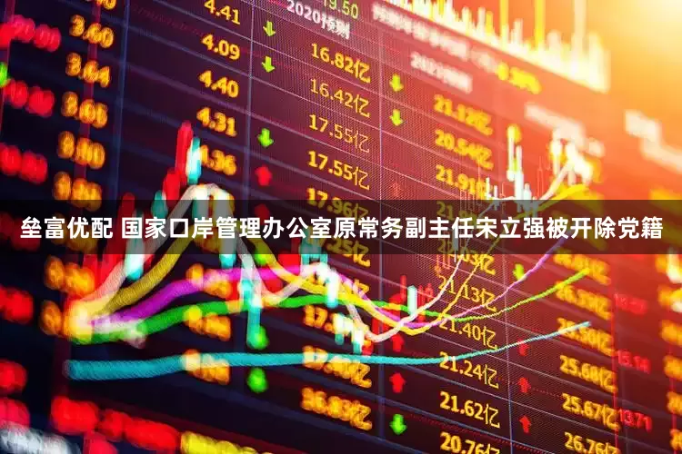 垒富优配 国家口岸管理办公室原常务副主任宋立强被开除党籍