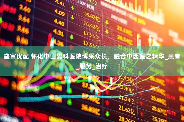 垒富优配 怀化中山男科医院博采众长，融合中西医之精华_患者_服务_治疗