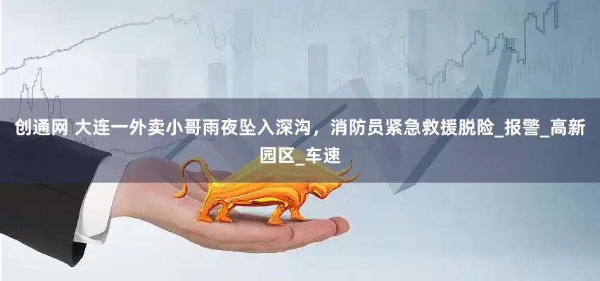 创通网 大连一外卖小哥雨夜坠入深沟，消防员紧急救援脱险_报警_高新园区_车速