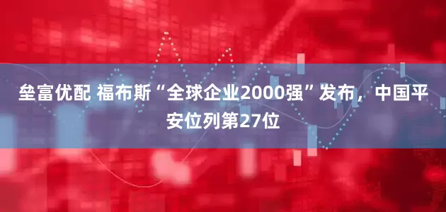 垒富优配 福布斯“全球企业2000强”发布，中国平安位列第27位