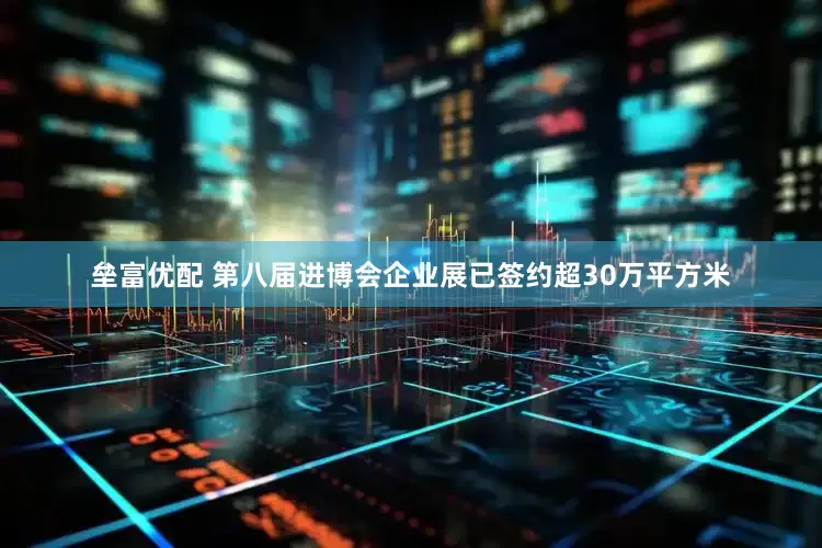 垒富优配 第八届进博会企业展已签约超30万平方米