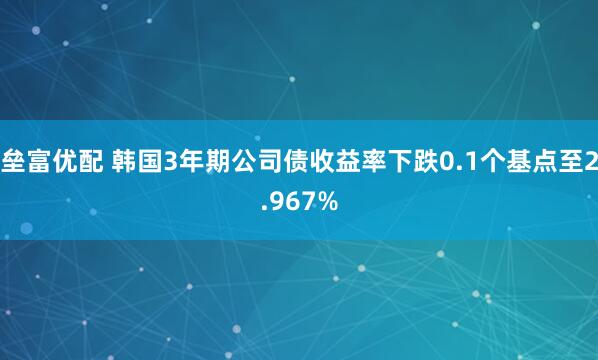 垒富优配 韩国3年期公司债收益率下跌0.1个基点至2.967%