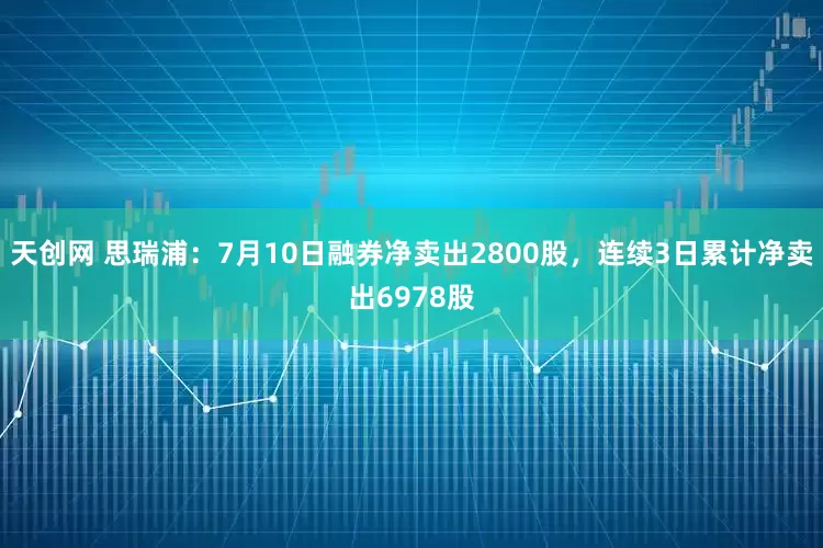 天创网 思瑞浦：7月10日融券净卖出2800股，连续3日累计净卖出6978股