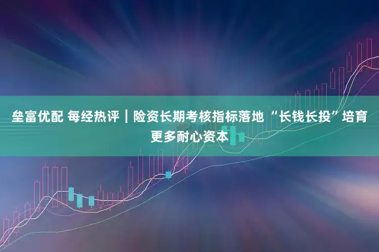 垒富优配 每经热评︱险资长期考核指标落地 “长钱长投”培育更多耐心资本