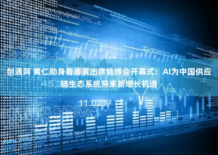 创通网 黄仁勋身着唐装出席链博会开幕式：AI为中国供应链生态系统带来新增长机遇