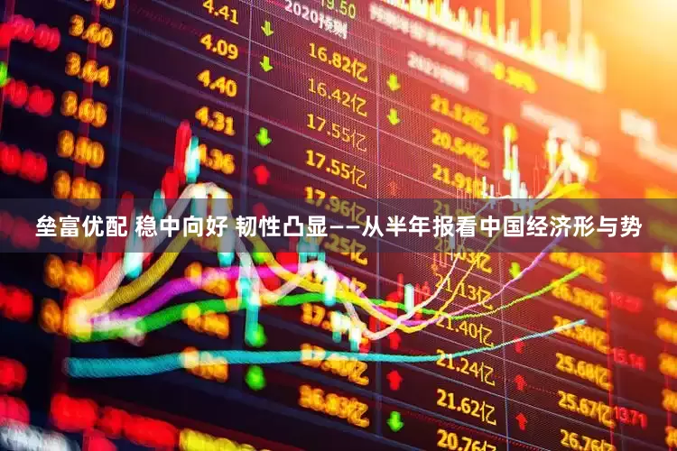 垒富优配 稳中向好 韧性凸显——从半年报看中国经济形与势
