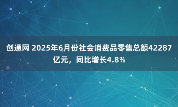 创通网 2025年6月份社会消费品零售总额42287亿元，同比增长4.8%