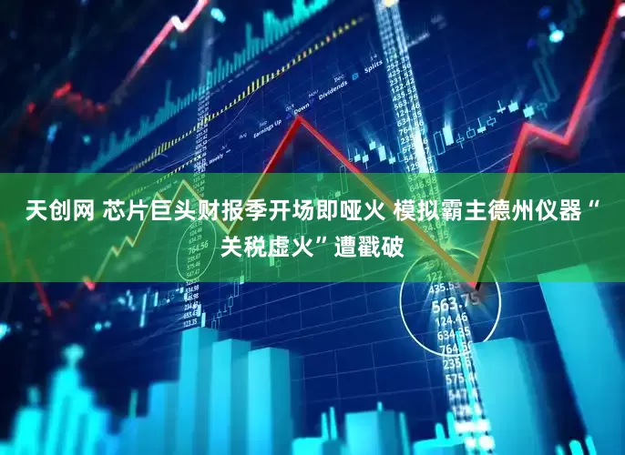 天创网 芯片巨头财报季开场即哑火 模拟霸主德州仪器“关税虚火”遭戳破