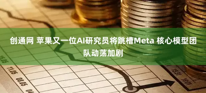 创通网 苹果又一位AI研究员将跳槽Meta 核心模型团队动荡加剧