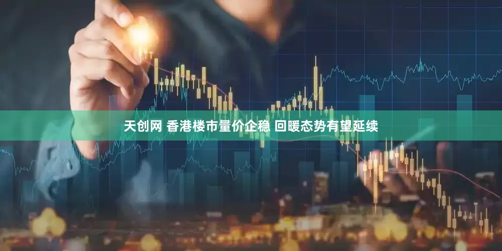 天创网 香港楼市量价企稳 回暖态势有望延续