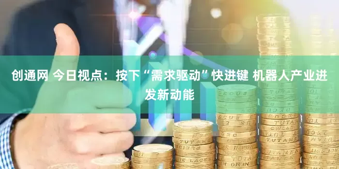 创通网 今日视点：按下“需求驱动”快进键 机器人产业迸发新动能