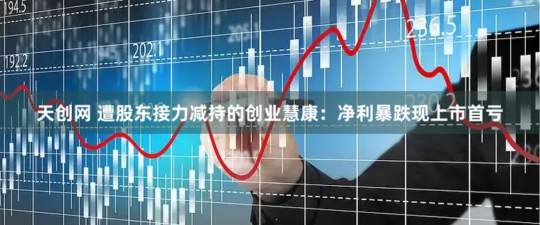 天创网 遭股东接力减持的创业慧康：净利暴跌现上市首亏