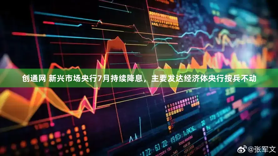 创通网 新兴市场央行7月持续降息，主要发达经济体央行按兵不动