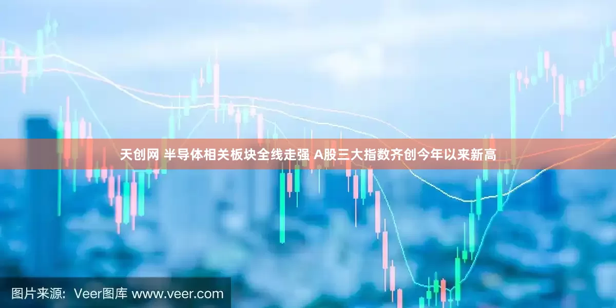 天创网 半导体相关板块全线走强 A股三大指数齐创今年以来新高