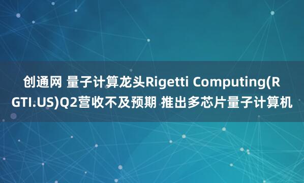 创通网 量子计算龙头Rigetti Computing(RGTI.US)Q2营收不及预期 推出多芯片量子计算机