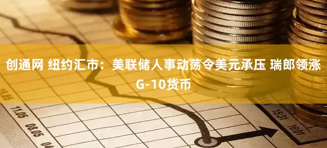 创通网 纽约汇市：美联储人事动荡令美元承压 瑞郎领涨G-10货币