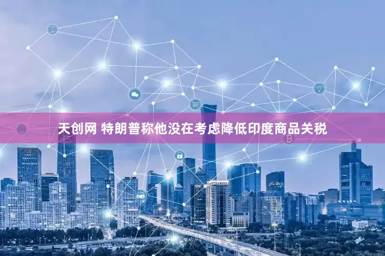 天创网 特朗普称他没在考虑降低印度商品关税