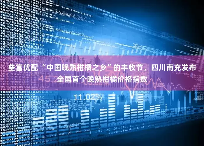 垒富优配 “中国晚熟柑橘之乡”的丰收节，四川南充发布全国首个晚熟柑橘价格指数