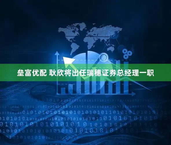 垒富优配 耿欣将出任瑞穗证券总经理一职