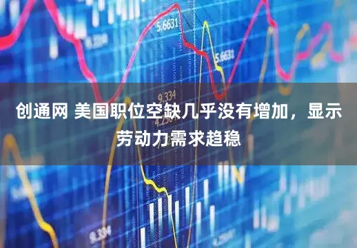 创通网 美国职位空缺几乎没有增加，显示劳动力需求趋稳