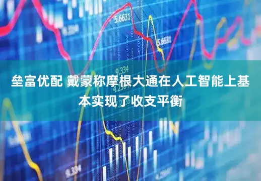 垒富优配 戴蒙称摩根大通在人工智能上基本实现了收支平衡