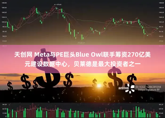 天创网 Meta与PE巨头Blue Owl联手筹资270亿美元建设数据中心,贝莱德是最大投资者之一