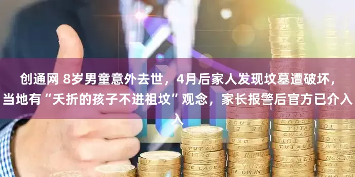 创通网 8岁男童意外去世,4月后家人发现坟墓遭破坏,当地有“夭折的孩子不进祖坟”观念,家长报警后官方已介入