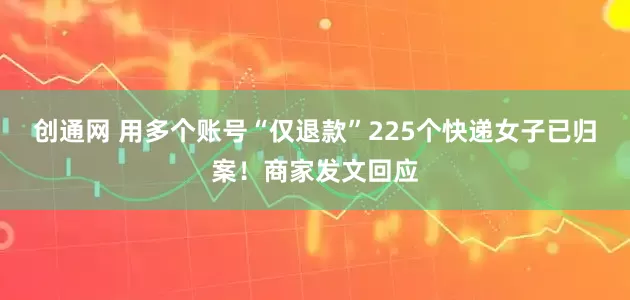 创通网 用多个账号“仅退款”225个快递女子已归案!商家发文回应