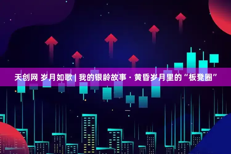 天创网 岁月如歌 | 我的银龄故事 · 黄昏岁月里的“板凳圈”