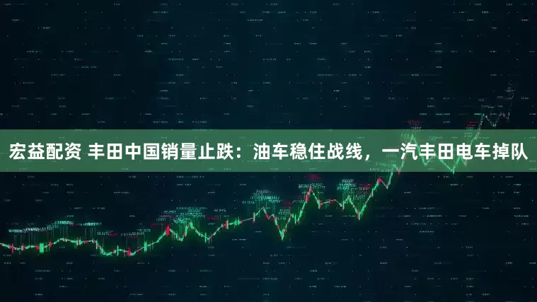 宏益配资 丰田中国销量止跌：油车稳住战线，一汽丰田电车掉队