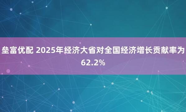 垒富优配 2025年经济大省对全国经济增长贡献率为62.2%