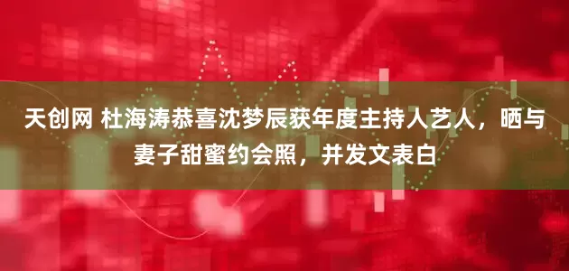 天创网 杜海涛恭喜沈梦辰获年度主持人艺人，晒与妻子甜蜜约会照，并发文表白