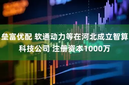 垒富优配 软通动力等在河北成立智算科技公司 注册资本1000万