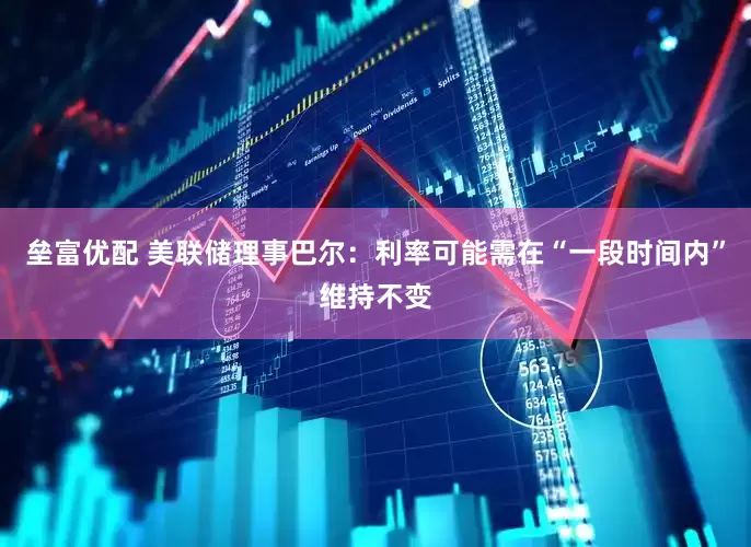 垒富优配 美联储理事巴尔：利率可能需在“一段时间内”维持不变