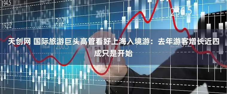 天创网 国际旅游巨头高管看好上海入境游：去年游客增长近四成只是开始