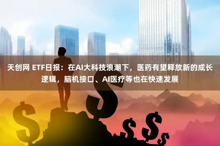 天创网 ETF日报：在AI大科技浪潮下，医药有望释放新的成长逻辑，脑机接口、AI医疗等也在快速发展