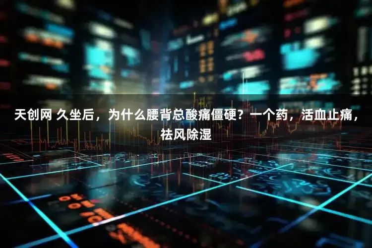 天创网 久坐后，为什么腰背总酸痛僵硬？一个药，活血止痛，祛风除湿