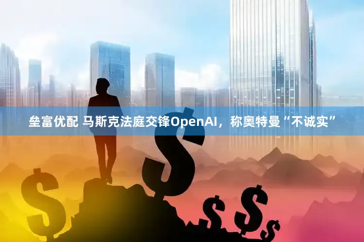 垒富优配 马斯克法庭交锋OpenAI，称奥特曼“不诚实”