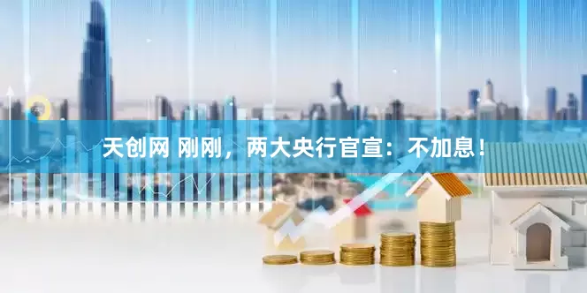天创网 刚刚，两大央行官宣：不加息！